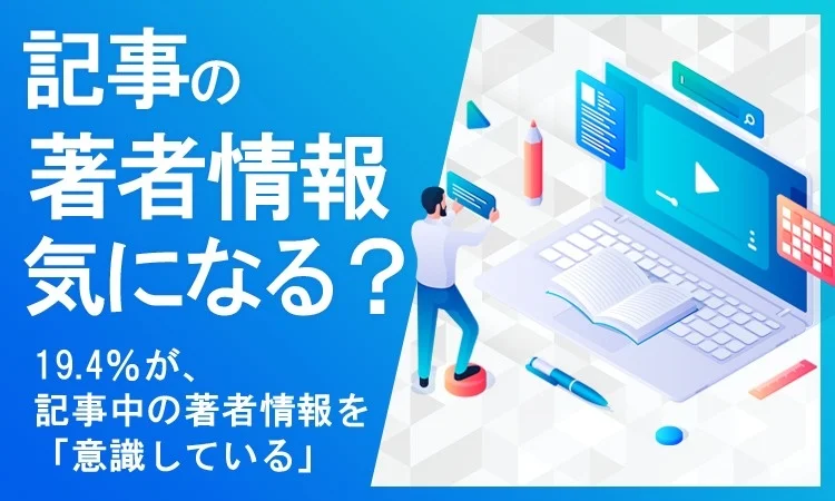 【500名調査】記事中の著者情報に関するアンケート！ネットの記事は誰が書いてるのか気になる？